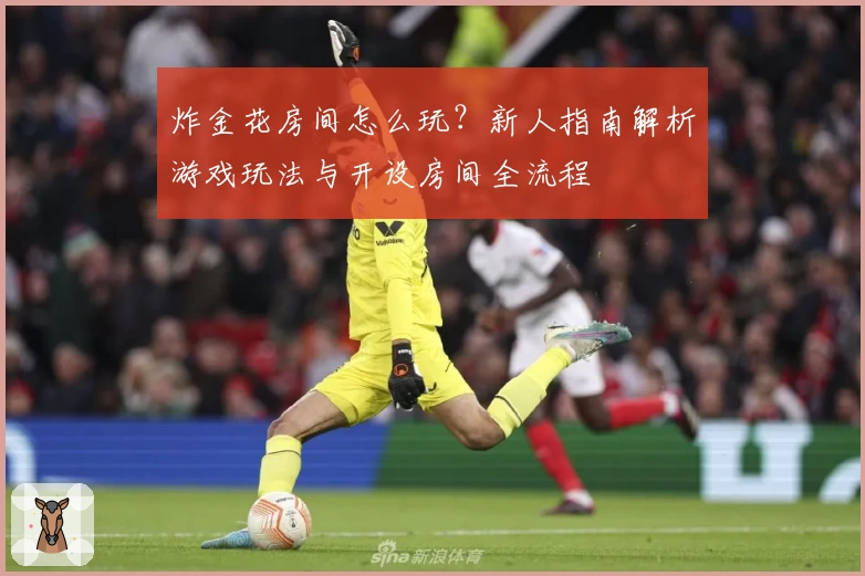 炸金花房间怎么玩？新人指南解析游戏玩法与开设房间全流程