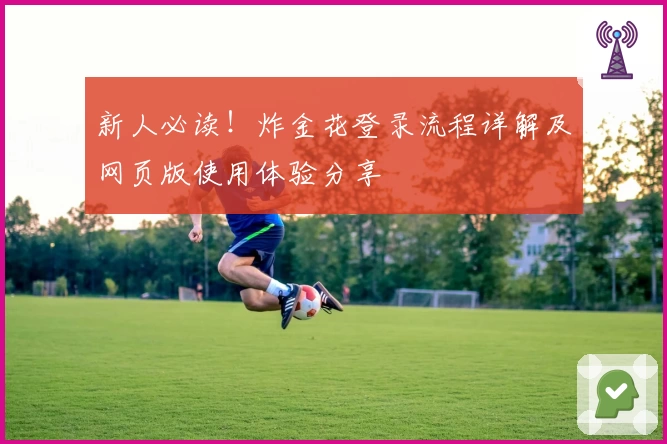 新人必读！炸金花登录流程详解及网页版使用体验分享