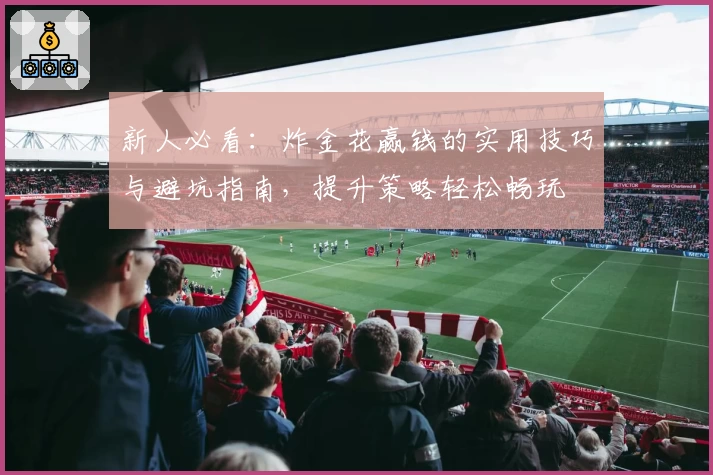 新人必看：炸金花赢钱的实用技巧与避坑指南，提升策略轻松畅玩