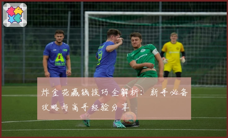 炸金花赢钱技巧全解析：新手必备攻略与高手经验分享