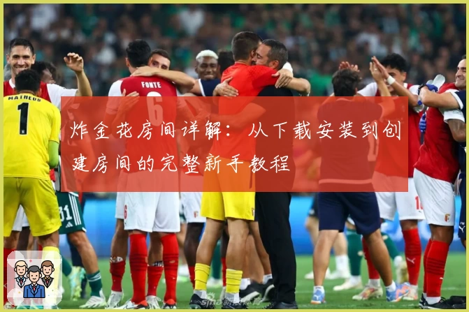 炸金花房间详解：从下载安装到创建房间的完整新手教程