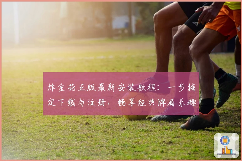 炸金花正版最新安装教程：一步搞定下载与注册，畅享经典牌局乐趣