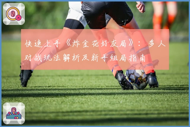 快速上手《炸金花好友局》:多人对战玩法解析及新手组局指南