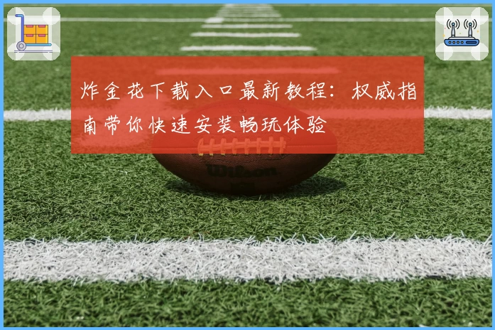 炸金花下载入口最新教程:权威指南带你快速安装畅玩体验