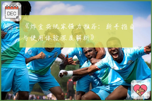 《炸金花玩家强力推荐：新手指南与使用体验深度解析》