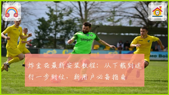 炸金花最新安装教程：从下载到运行一步到位，新用户必备指南
