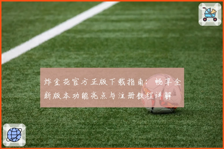 炸金花官方正版下载指南：畅享全新版本功能亮点与注册教程详解