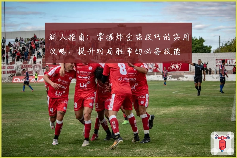 新人指南：掌握炸金花技巧的实用攻略，提升对局胜率的必备技能
