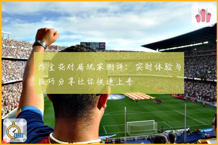 炸金花对局玩家测评：实时体验与技巧分享让你快速上手