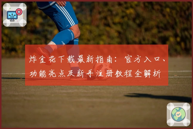 炸金花下载最新指南:官方入口、功能亮点及新手注册教程全解析