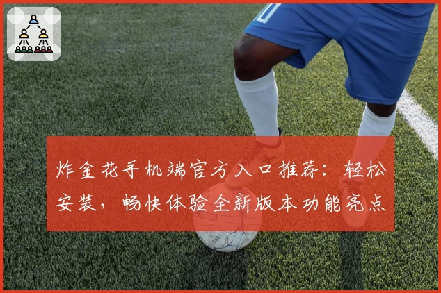 炸金花手机端官方入口推荐：轻松安装，畅快体验全新版本功能亮点
