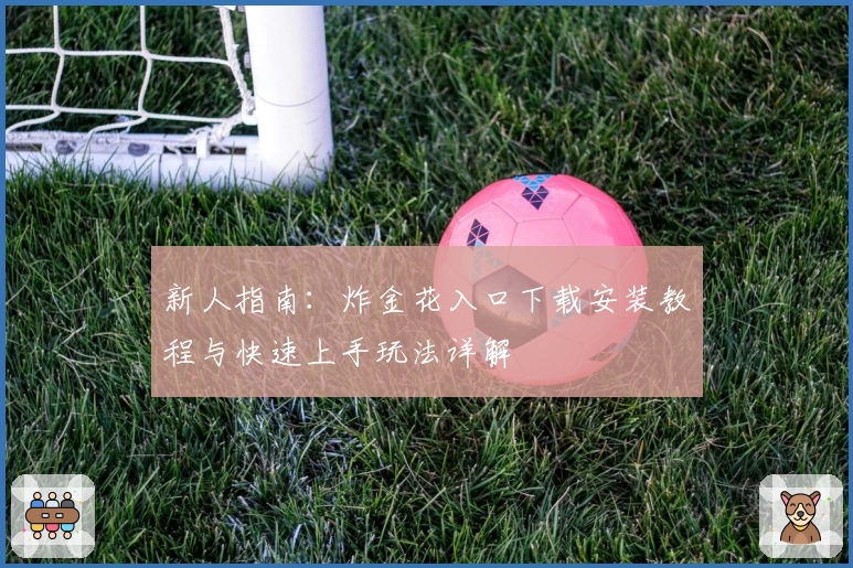 新人指南：炸金花入口下载安装教程与快速上手玩法详解