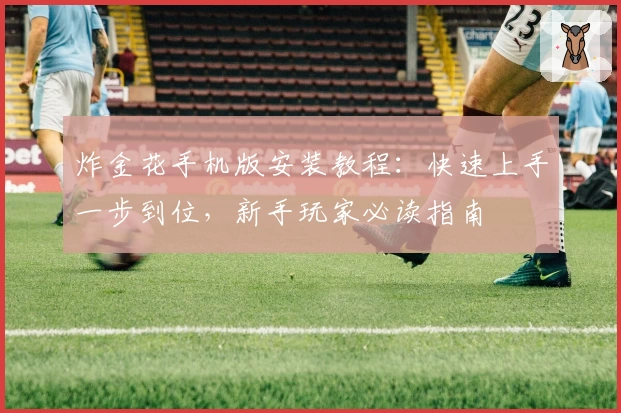 炸金花手机版安装教程：快速上手一步到位，新手玩家必读指南