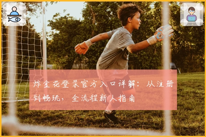 炸金花登录官方入口详解：从注册到畅玩，全流程新人指南