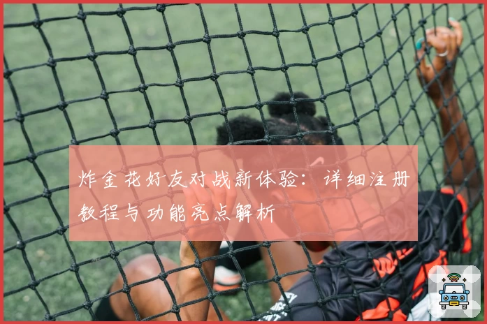 炸金花好友对战新体验：详细注册教程与功能亮点解析