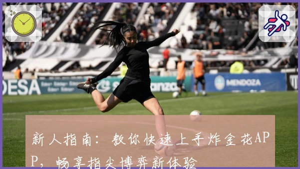 新人指南：教你快速上手炸金花APP，畅享指尖博弈新体验