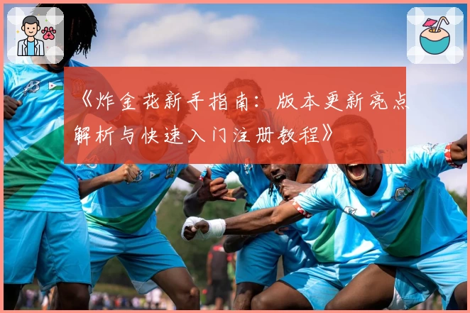 《炸金花新手指南：版本更新亮点解析与快速入门注册教程》