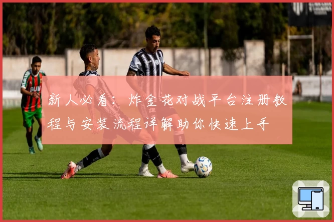 新人必看:炸金花对战平台注册教程与安装流程详解助你快速上手