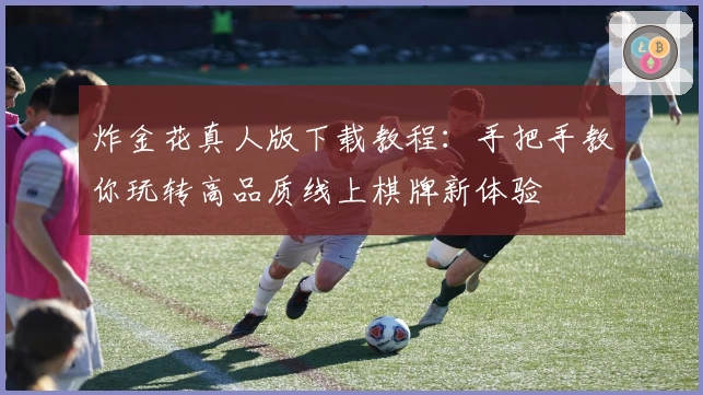 炸金花真人版下载教程:手把手教你玩转高品质线上棋牌新体验