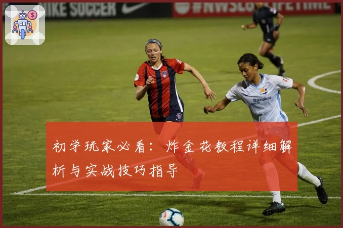 初学玩家必看：炸金花教程详细解析与实战技巧指导