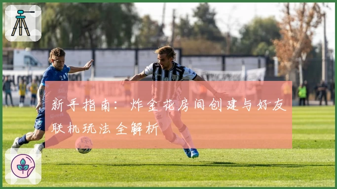 新手指南：炸金花房间创建与好友联机玩法全解析