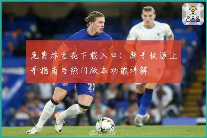 免费炸金花下载入口：新手快速上手指南与热门版本功能详解