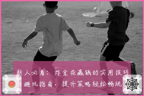 新人必看：炸金花赢钱的实用技巧与避坑指南，提升策略轻松畅玩