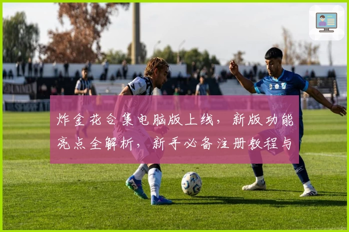 炸金花合集电脑版上线,新版功能亮点全解析,新手必备注册教程与安装攻略