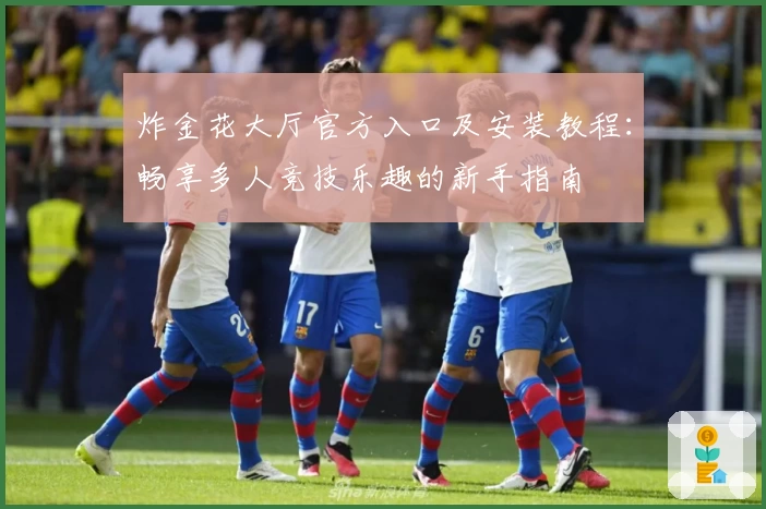 炸金花大厅官方入口及安装教程：畅享多人竞技乐趣的新手指南