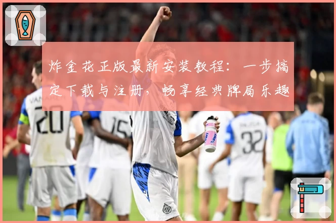 炸金花正版最新安装教程：一步搞定下载与注册，畅享经典牌局乐趣