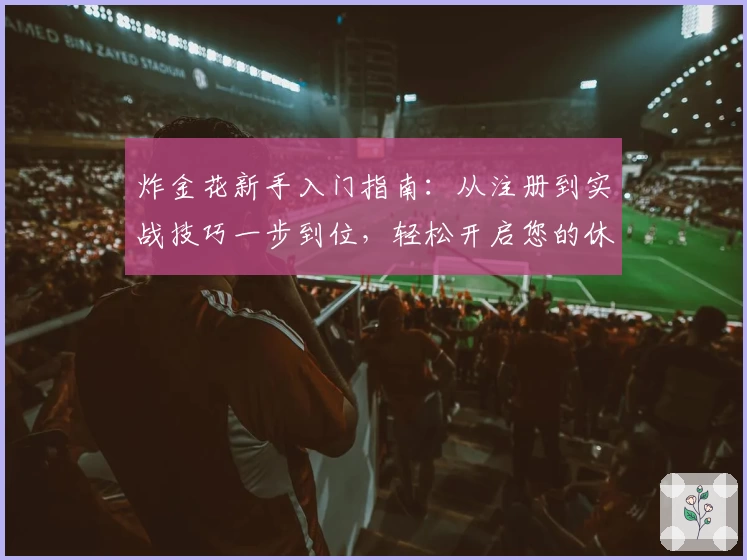 炸金花新手入门指南：从注册到实战技巧一步到位，轻松开启您的休闲娱乐新体验